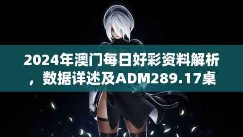 2024年澳门每日好彩资料解析，数据详述及ADM289.17桌面版介绍