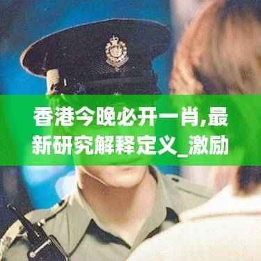香港今晚必开一肖,最新研究解释定义_激励版JIA280.61