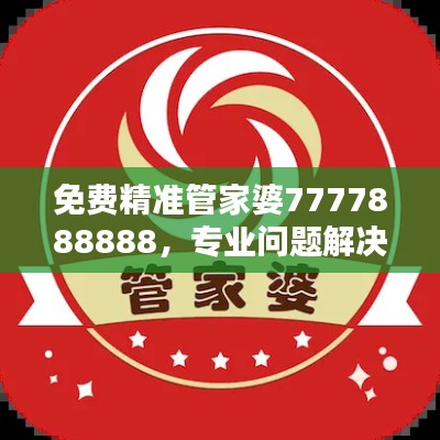免费精准管家婆7777888888,专业问题解决终极版ZGU241.12