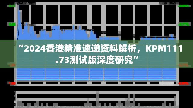 “2024香港精准速递资料解析,KPM111.73测试版深度研究”