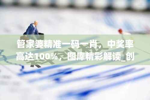管家婆精准一码一肖,中奖率高达100%,图库精彩解读_创业板UBX910.66