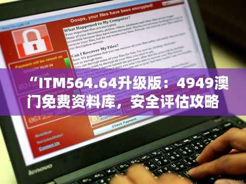 “ITM564.64升级版:4949澳门免费资料库,安全评估攻略”