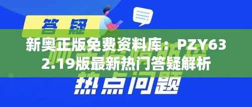 新奥正版免费资料库:PZY632.19版最新热门答疑解析