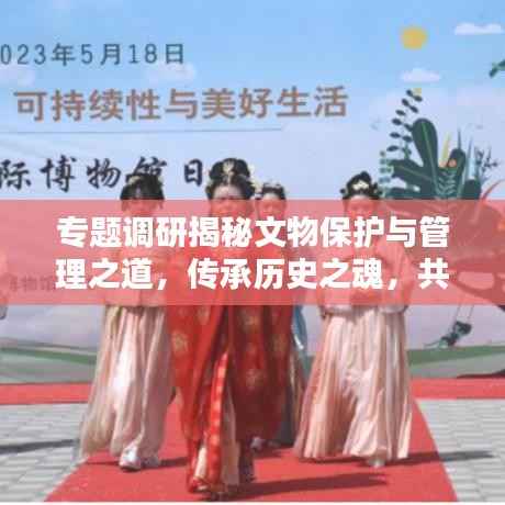 专题调研揭秘文物保护与管理之道,传承历史之魂,共筑文化繁荣