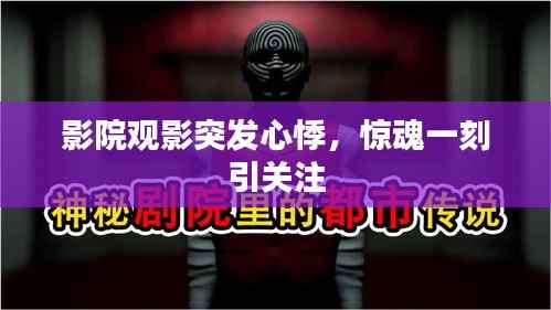 影院观影突发心悸，惊魂一刻引关注