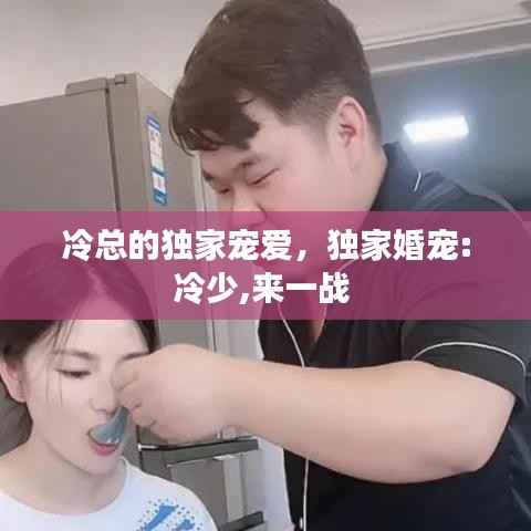 冷总的独家宠爱，独家婚宠:冷少,来一战 
