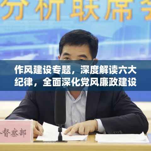 作风建设专题,深度解读六大纪律,全面深化党风廉政建设行动