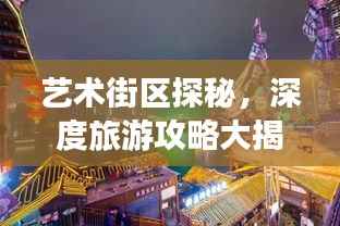 艺术街区探秘,深度旅游攻略大揭秘!