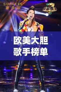 欧美大胆歌手榜单揭晓,震撼全球的十大巨星闪耀排名!