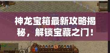 神龙宝箱最新攻略揭秘,解锁宝藏之门!