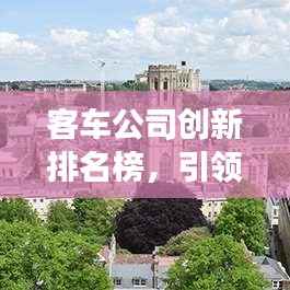 客车公司创新排名榜,引领行业变革的先锋力量