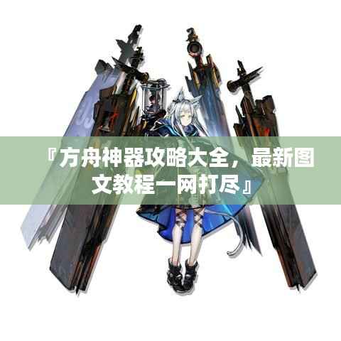 『方舟神器攻略大全,最新图文教程一网打尽』