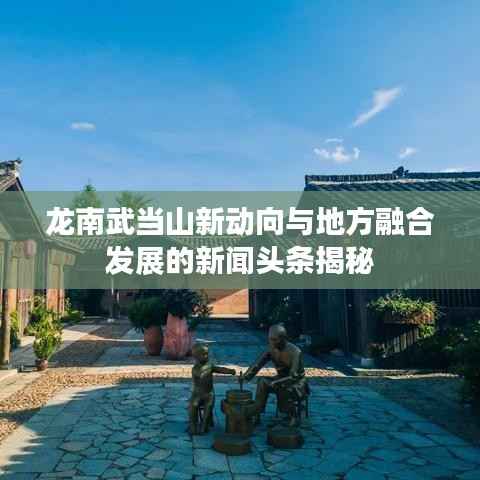 龙南武当山新动向与地方融合发展的新闻头条揭秘