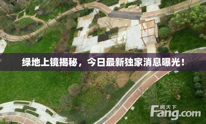 绿地上镜揭秘，今日最新独家消息曝光！