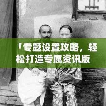 「专题设置攻略,轻松打造专属资讯版块,让你的头条更吸睛!」