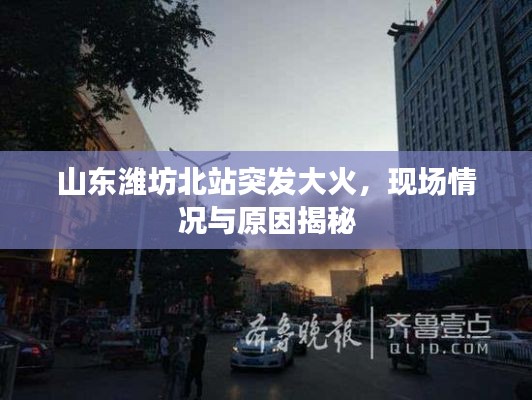 山东潍坊北站突发大火,现场情况与原因揭秘